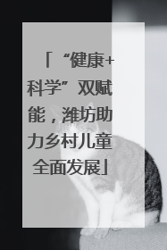 “健康+科学”双赋能，潍坊助力乡村儿童全面发展
